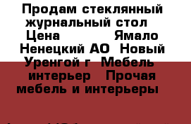 Продам стеклянный журнальный стол › Цена ­ 4 000 - Ямало-Ненецкий АО, Новый Уренгой г. Мебель, интерьер » Прочая мебель и интерьеры   